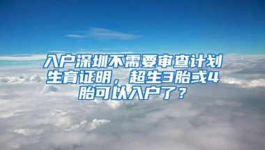 入户深圳不需要审查计划生育证明，超生3胎或4胎可以入户了？