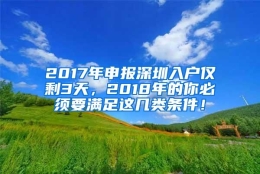 2017年申报深圳入户仅剩3天，2018年的你必须要满足这几类条件！