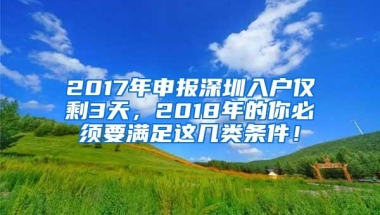 2017年申报深圳入户仅剩3天，2018年的你必须要满足这几类条件！