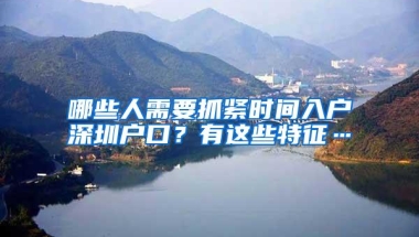 哪些人需要抓紧时间入户深圳户口？有这些特征…