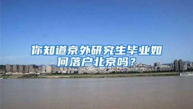 你知道京外研究生毕业如何落户北京吗？