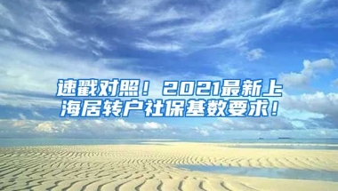 速戳对照！2021最新上海居转户社保基数要求！