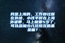 我是上海的，工作和社保在外地，小孩平时在上海外婆带，马上就要5岁了，可以参加少儿住院互助基金嘛？