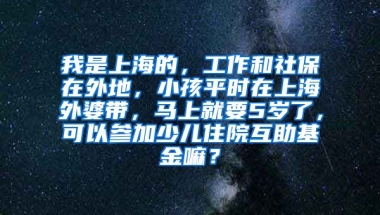 我是上海的，工作和社保在外地，小孩平时在上海外婆带，马上就要5岁了，可以参加少儿住院互助基金嘛？