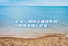 公积金｜如何正确提取和使用深圳公积金？