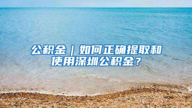 公积金｜如何正确提取和使用深圳公积金？