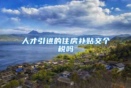 人才引进的住房补贴交个税吗