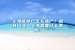 上海居转户怎么落户？居转户落户上海需要什么条件？