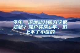 今年，深圳幼儿园入学很紧张？深户买房6年，仍上不了小区的