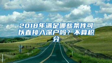 2018年满足哪些条件可以直接入深户吗？不算积分