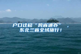 户口迁移“跨省通办” ，东北三省全域施行！