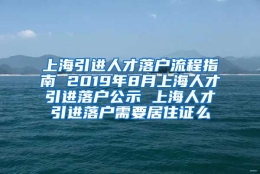 上海引进人才落户流程指南 2019年8月上海人才引进落户公示 上海人才引进落户需要居住证么