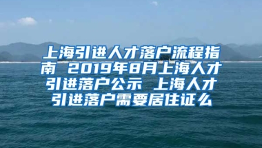 上海引进人才落户流程指南 2019年8月上海人才引进落户公示 上海人才引进落户需要居住证么