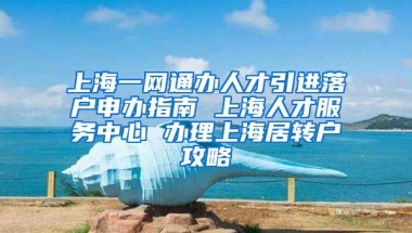 上海一网通办人才引进落户申办指南 上海人才服务中心 办理上海居转户攻略