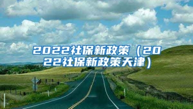 2022社保新政策（2022社保新政策天津）