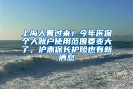 上海人看过来！今年医保个人账户使用范围要变大了，沪惠保长护险也有新消息