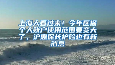 上海人看过来！今年医保个人账户使用范围要变大了，沪惠保长护险也有新消息