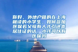 你好，外地户籍的在上海就读的小学生，如何参加医保若父母有人才引进类居住证的话，小孩可以有医保吗