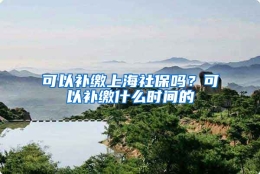 可以补缴上海社保吗？可以补缴什么时间的