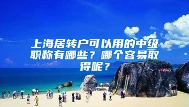 上海居转户可以用的中级职称有哪些？哪个容易取得呢？