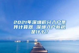 2021年深圳积分入户条件计算器 深圳入户新规是什么？