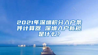 2021年深圳积分入户条件计算器 深圳入户新规是什么？