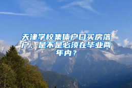 天津学校集体户口买房落户，是不是必须在毕业两年内？