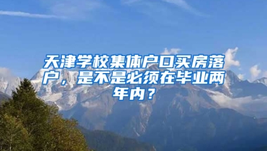 天津学校集体户口买房落户，是不是必须在毕业两年内？