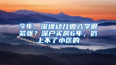 今年，深圳幼儿园入学很紧张？深户买房6年，仍上不了小区的