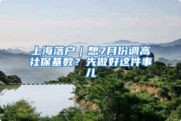 上海落户｜想7月份调高社保基数？先做好这件事儿