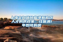 上海定向优化临港新片区人才购房政策：社保满1年即可购房