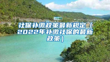 社保补缴政策最新规定（2022年补缴社保的最新政策）