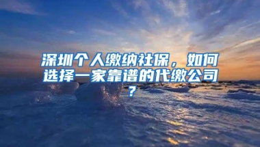 深圳个人缴纳社保，如何选择一家靠谱的代缴公司？