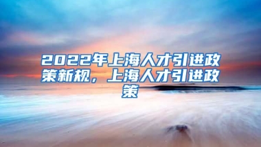 2022年上海人才引进政策新规，上海人才引进政策