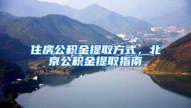 住房公积金提取方式，北京公积金提取指南