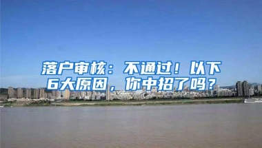 落户审核：不通过！以下6大原因，你中招了吗？