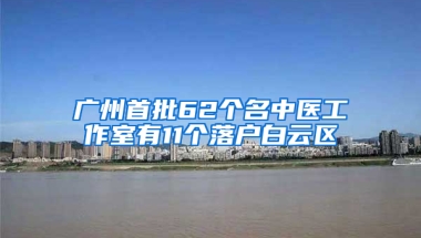 广州首批62个名中医工作室有11个落户白云区