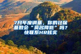 7月年度调基，你的社保基数会“莫名降低”吗？快联系HR核实→