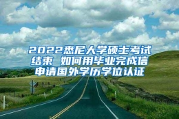 2022悉尼大学硕士考试结束 如何用毕业完成信申请国外学历学位认证