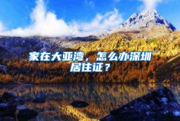 家在大亚湾，怎么办深圳居住证？