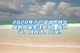 2020年入户深圳即将毕业的应届生注意啦！报到证、接收函、档案..