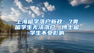 上海留学落户新政：7类留学生无法落户，博士留学生不受影响