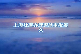 上海社保办理退休审批多久