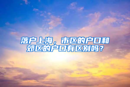 落户上海，市区的户口和郊区的户口有区别吗？