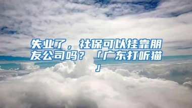 失业了，社保可以挂靠朋友公司吗？「广东打听猫」