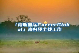 「海职国际CareerGlobal」海归硕士找工作