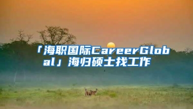 「海职国际CareerGlobal」海归硕士找工作