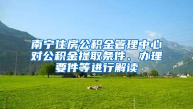 南宁住房公积金管理中心对公积金提取条件、办理要件等进行解读