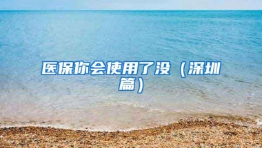 医保你会使用了没（深圳篇）