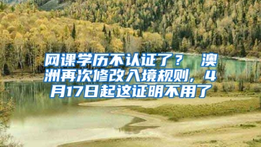 网课学历不认证了？ 澳洲再次修改入境规则, 4月17日起这证明不用了